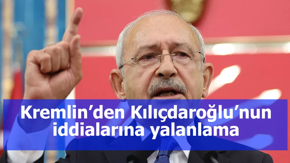 Kremlin’den Kılıçdaroğlu’nun iddialarına yalanlama
